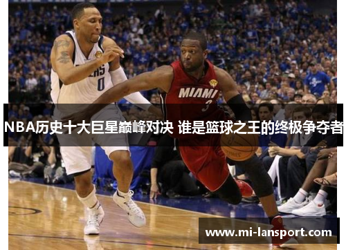 NBA历史十大巨星巅峰对决 谁是篮球之王的终极争夺者