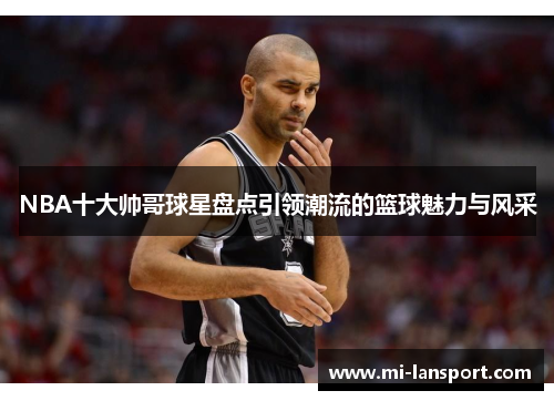 NBA十大帅哥球星盘点引领潮流的篮球魅力与风采