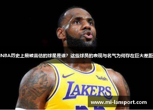 NBA历史上最被高估的球星是谁？这些球员的表现与名气为何存在巨大差距