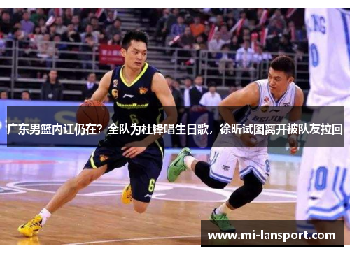广东男篮内讧仍在？全队为杜锋唱生日歌，徐昕试图离开被队友拉回