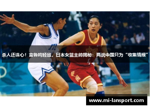 杀人还诛心！宫鲁鸣轻敌，日本女篮主帅揭秘：两战中国只为“收集情报”